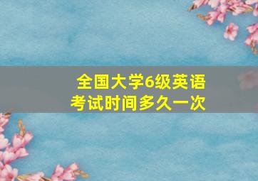 全国大学6级英语考试时间多久一次