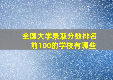 全国大学录取分数排名前100的学校有哪些