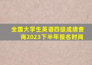 全国大学生英语四级成绩查询2023下半年报名时间