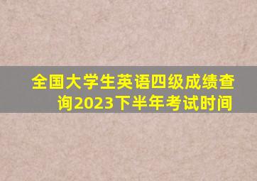 全国大学生英语四级成绩查询2023下半年考试时间