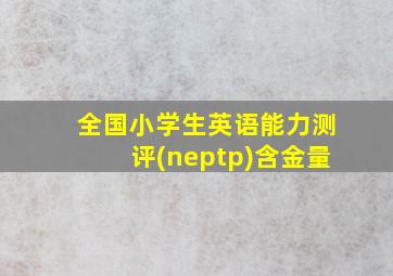 全国小学生英语能力测评(neptp)含金量