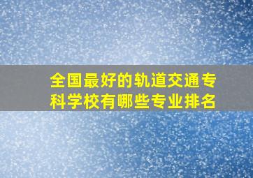 全国最好的轨道交通专科学校有哪些专业排名