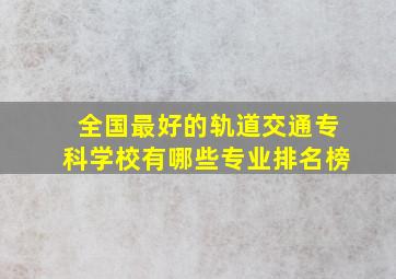 全国最好的轨道交通专科学校有哪些专业排名榜