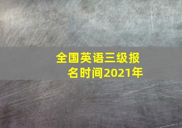 全国英语三级报名时间2021年