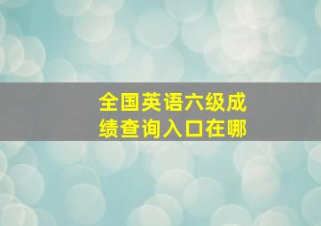 全国英语六级成绩查询入口在哪