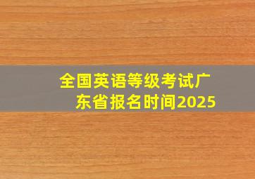 全国英语等级考试广东省报名时间2025