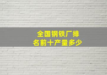 全国钢铁厂排名前十产量多少