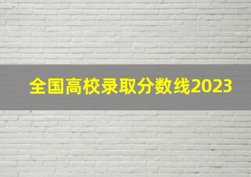 全国高校录取分数线2023