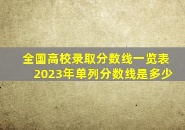 全国高校录取分数线一览表2023年单列分数线是多少