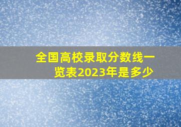 全国高校录取分数线一览表2023年是多少