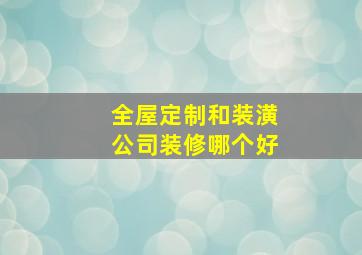 全屋定制和装潢公司装修哪个好