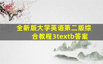 全新版大学英语第二版综合教程3textb答案