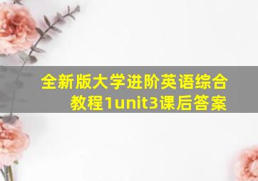 全新版大学进阶英语综合教程1unit3课后答案