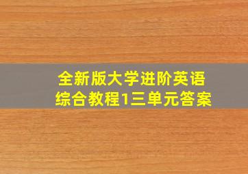 全新版大学进阶英语综合教程1三单元答案