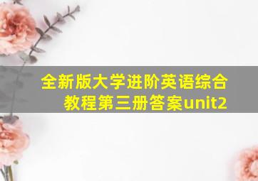 全新版大学进阶英语综合教程第三册答案unit2