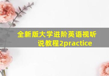 全新版大学进阶英语视听说教程2practice