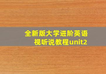 全新版大学进阶英语视听说教程unit2