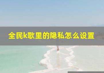 全民k歌里的隐私怎么设置