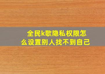 全民k歌隐私权限怎么设置别人找不到自己