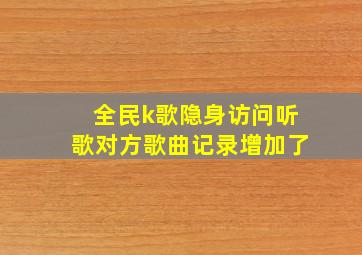 全民k歌隐身访问听歌对方歌曲记录增加了