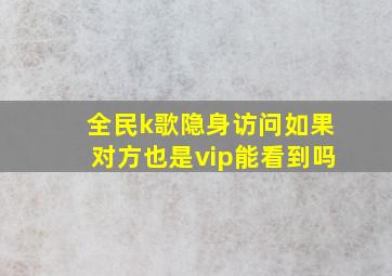 全民k歌隐身访问如果对方也是vip能看到吗