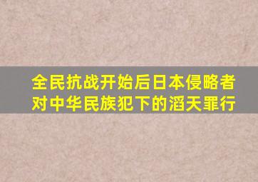 全民抗战开始后日本侵略者对中华民族犯下的滔天罪行