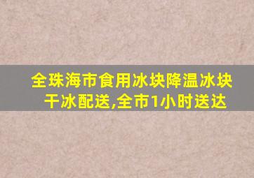 全珠海市食用冰块降温冰块干冰配送,全市1小时送达