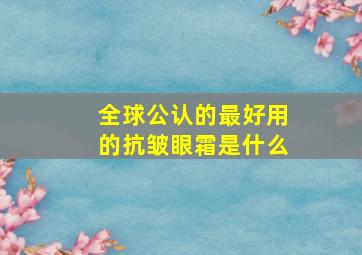 全球公认的最好用的抗皱眼霜是什么