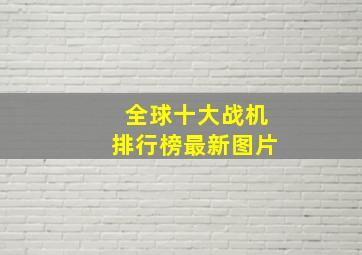 全球十大战机排行榜最新图片