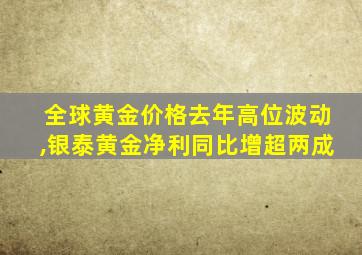 全球黄金价格去年高位波动,银泰黄金净利同比增超两成