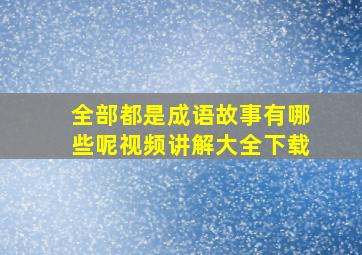 全部都是成语故事有哪些呢视频讲解大全下载