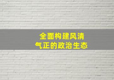 全面构建风清气正的政治生态