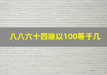 八八六十四除以100等于几