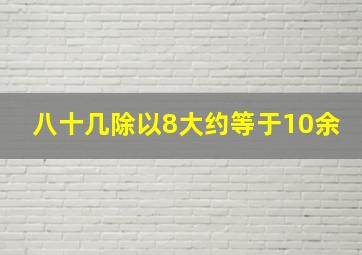 八十几除以8大约等于10余