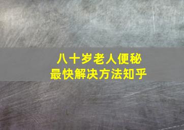 八十岁老人便秘最快解决方法知乎