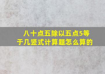 八十点五除以五点5等于几竖式计算题怎么算的