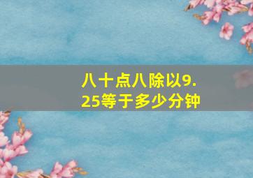 八十点八除以9.25等于多少分钟