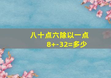 八十点六除以一点8+-32=多少