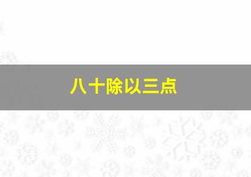 八十除以三点