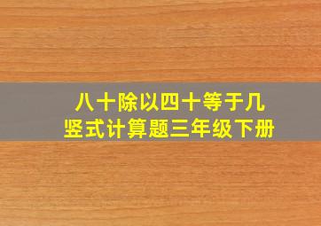 八十除以四十等于几竖式计算题三年级下册