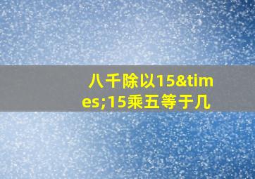 八千除以15×15乘五等于几