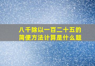 八千除以一百二十五的简便方法计算是什么题