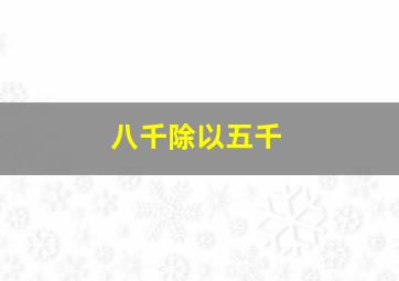 八千除以五千