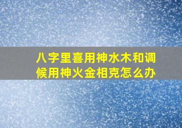 八字里喜用神水木和调候用神火金相克怎么办