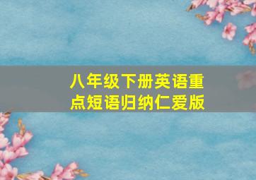 八年级下册英语重点短语归纳仁爱版