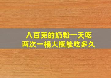 八百克的奶粉一天吃两次一桶大概能吃多久