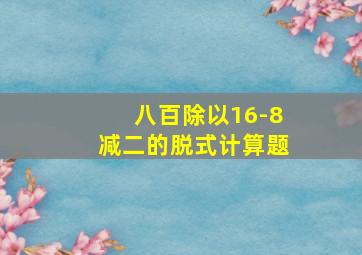 八百除以16-8减二的脱式计算题