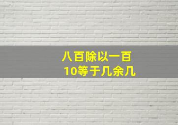 八百除以一百10等于几余几