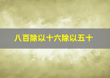 八百除以十六除以五十