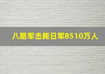 八路军击毙日军8510万人